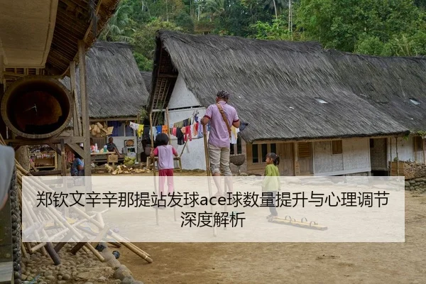 郑钦文辛辛那提站发球ace球数量提升与心理调节深度解析