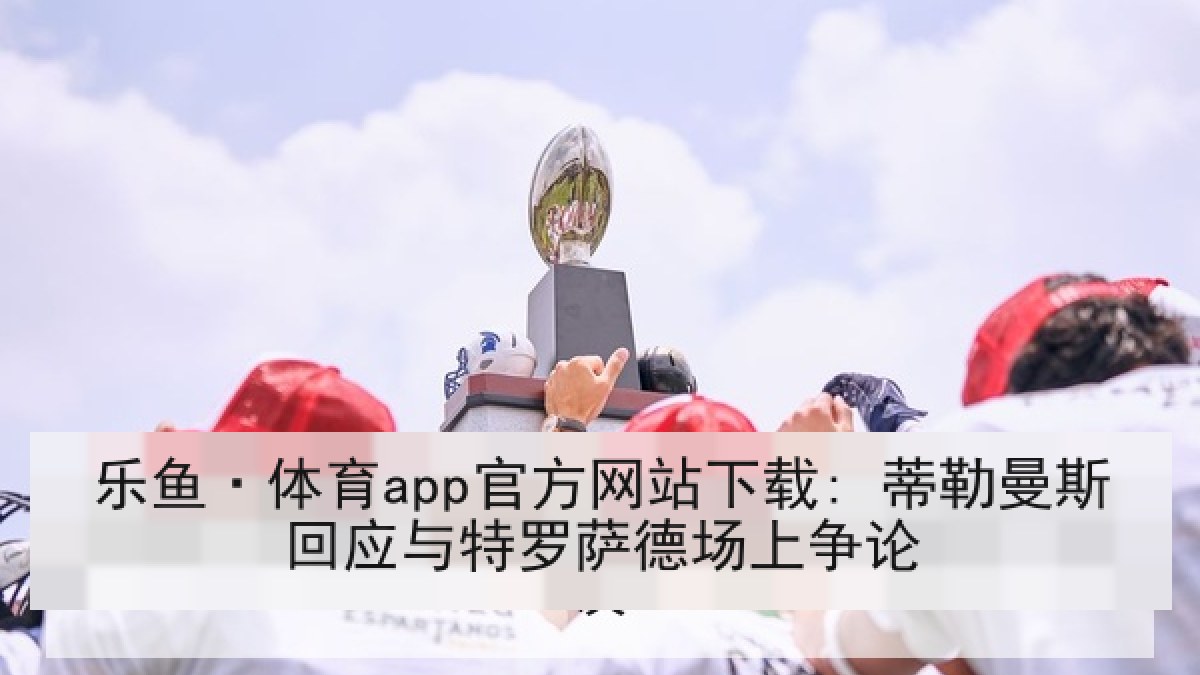 乐鱼·体育app官方网站下载: 蒂勒曼斯回应与特罗萨德场上争论 乐鱼·体育app官方网站下载: 蒂勒曼斯回应与特罗萨德场上争论