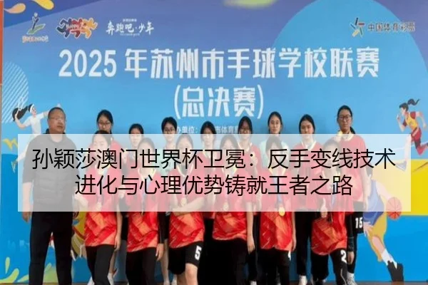 孙颖莎澳门世界杯卫冕：反手变线技术进化与心理优势铸就王者之路