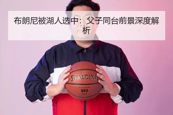 布朗尼被湖人选中：父子同台前景深度解析