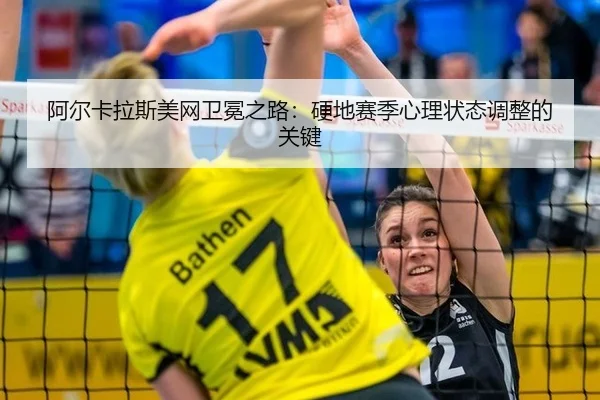 阿尔卡拉斯美网卫冕之路：硬地赛季心理状态调整的关键