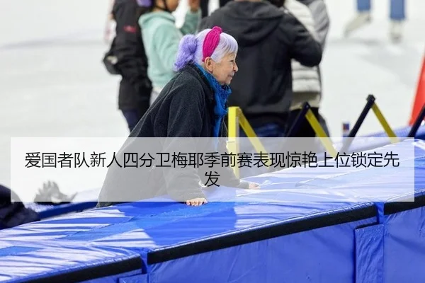 爱国者队新人四分卫梅耶季前赛表现惊艳上位锁定先发
