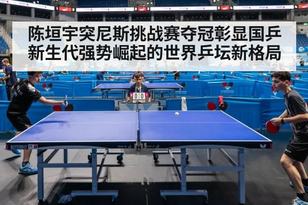 陈垣宇突尼斯挑战赛夺冠彰显国乒新生代强势崛起的世界乒坛新格局