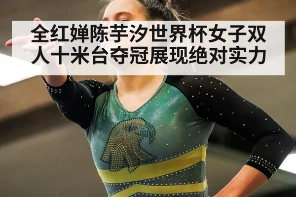 全红婵陈芋汐世界杯女子双人十米台夺冠展现绝对实力
