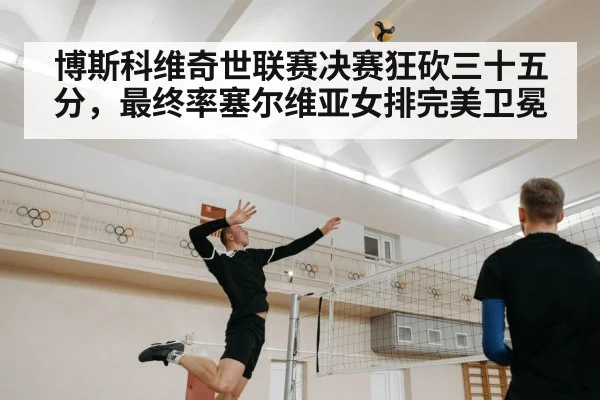 博斯科维奇世联赛决赛狂砍三十五分,最终率塞尔维亚女排完美卫冕