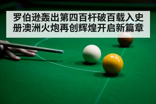 罗伯逊轰出第四百杆破百载入史册澳洲火炮再创辉煌开启新篇章