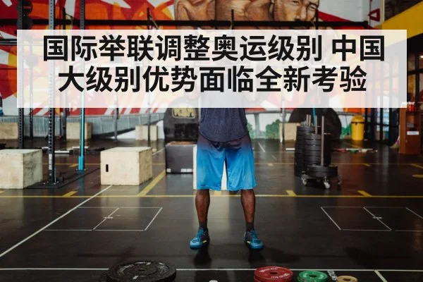 国际举联调整奥运级别 中国大级别优势面临全新考验