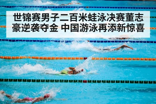 世锦赛男子二百米蛙泳决赛董志豪逆袭夺金 中国游泳再添新惊喜