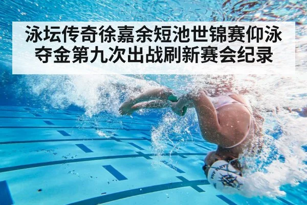 泳坛传奇徐嘉余短池世锦赛仰泳夺金第九次出战刷新赛会纪录