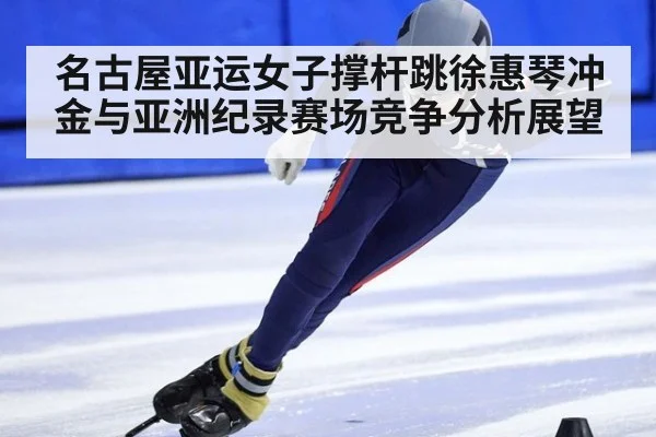 名古屋亚运女子撑杆跳徐惠琴冲金与亚洲纪录赛场竞争分析展望