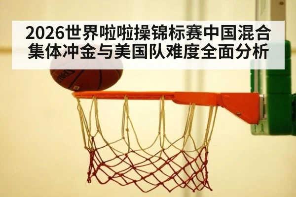 2026世界啦啦操锦标赛中国混合集体冲金与美国队难度全面分析